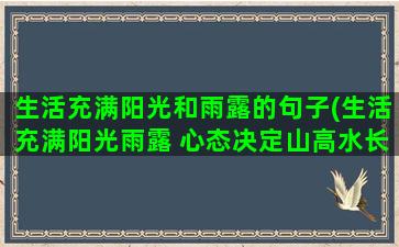 生活充满阳光和雨露的句子(生活充满阳光雨露 心态决定山高水长)